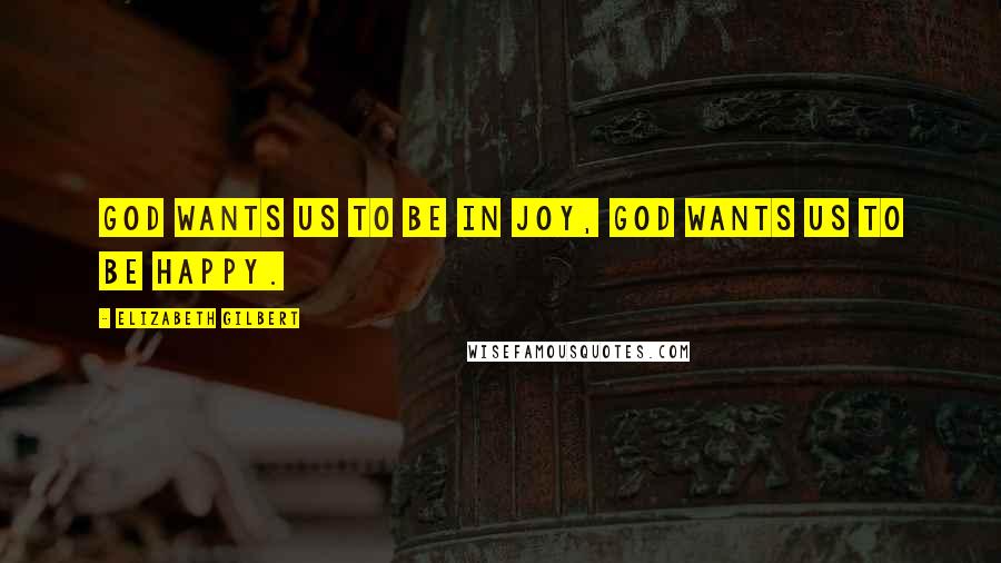 Elizabeth Gilbert Quotes: God wants us to be in joy, God wants us to be happy.