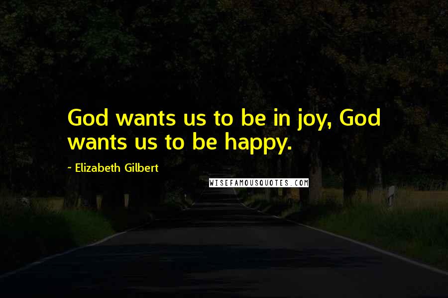 Elizabeth Gilbert Quotes: God wants us to be in joy, God wants us to be happy.