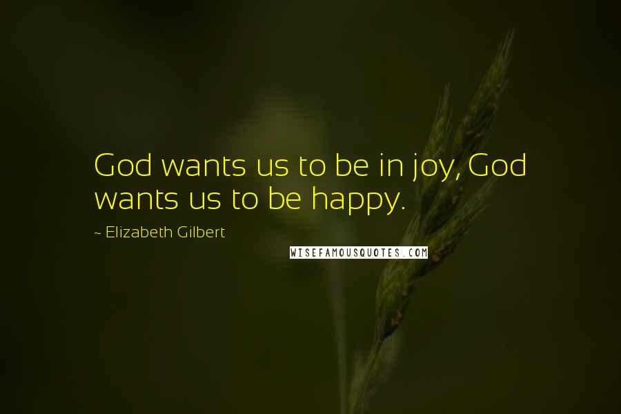 Elizabeth Gilbert Quotes: God wants us to be in joy, God wants us to be happy.