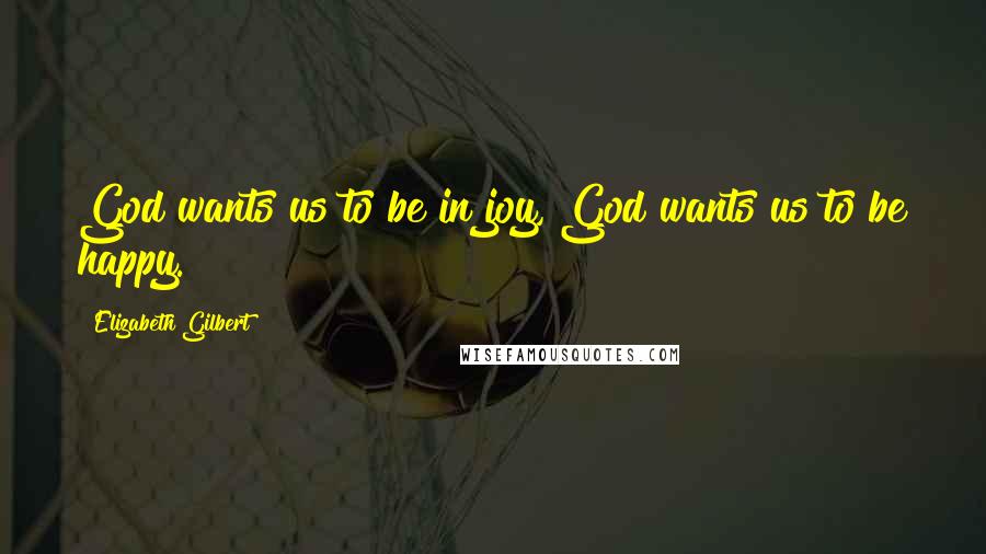 Elizabeth Gilbert Quotes: God wants us to be in joy, God wants us to be happy.