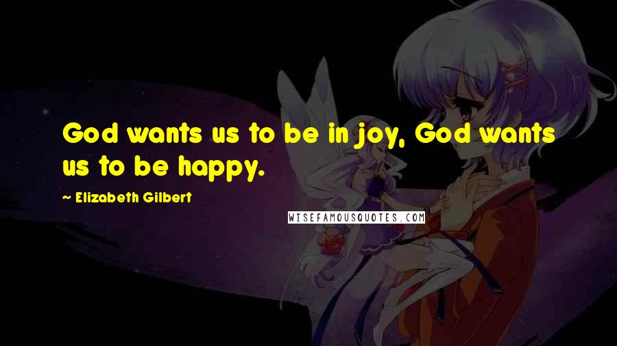 Elizabeth Gilbert Quotes: God wants us to be in joy, God wants us to be happy.