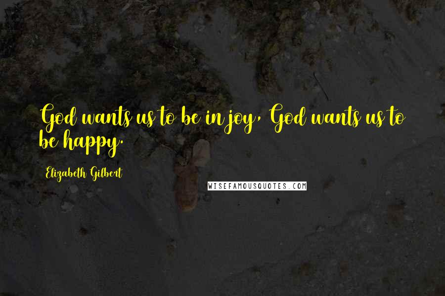 Elizabeth Gilbert Quotes: God wants us to be in joy, God wants us to be happy.