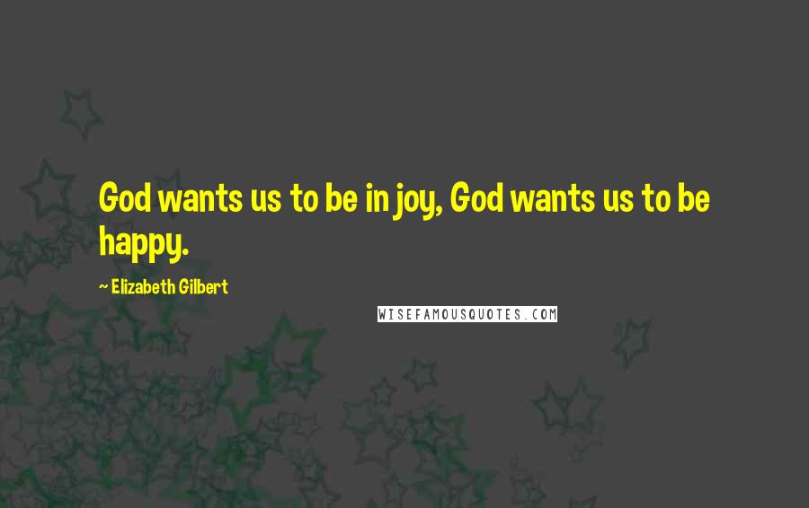 Elizabeth Gilbert Quotes: God wants us to be in joy, God wants us to be happy.