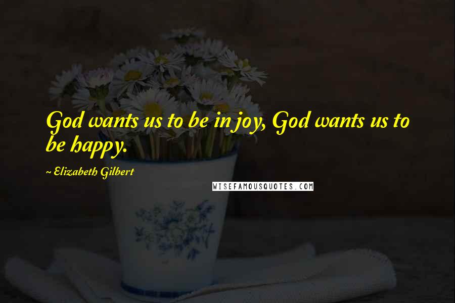 Elizabeth Gilbert Quotes: God wants us to be in joy, God wants us to be happy.