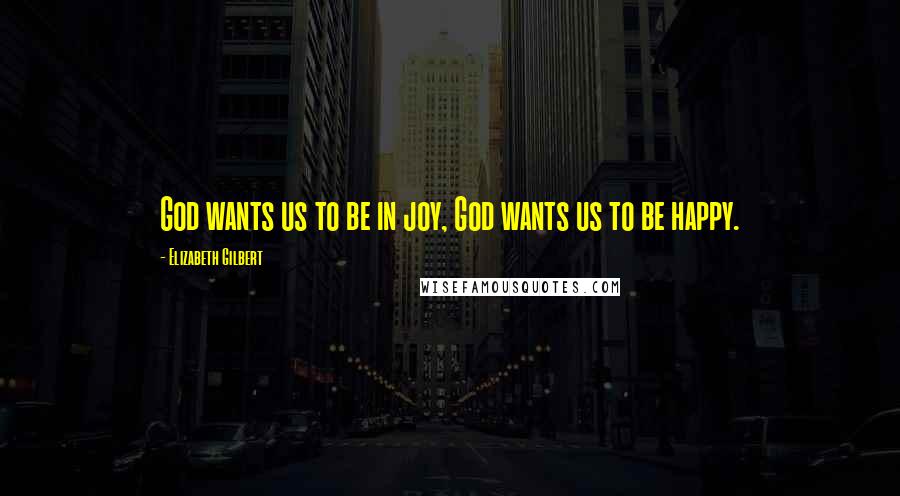 Elizabeth Gilbert Quotes: God wants us to be in joy, God wants us to be happy.