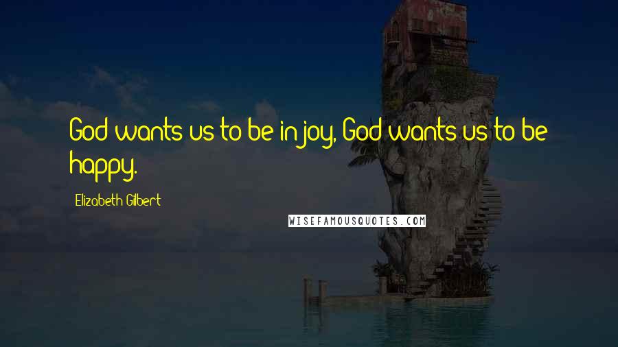 Elizabeth Gilbert Quotes: God wants us to be in joy, God wants us to be happy.