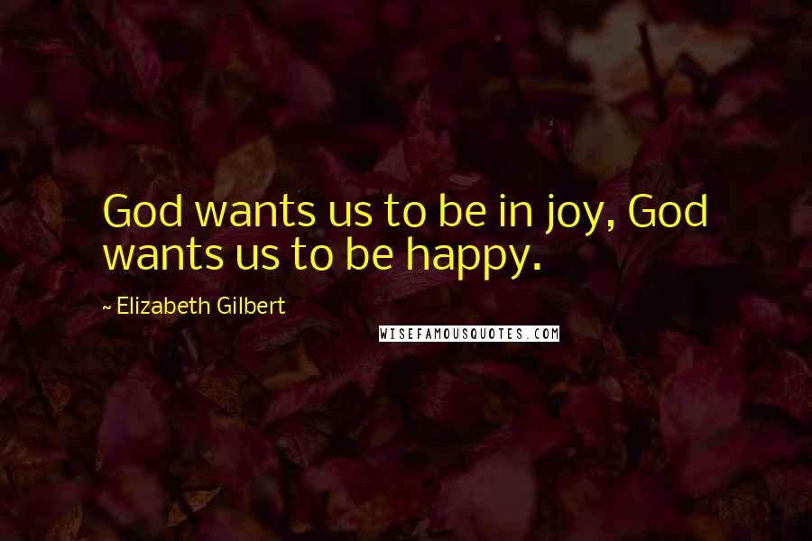 Elizabeth Gilbert Quotes: God wants us to be in joy, God wants us to be happy.