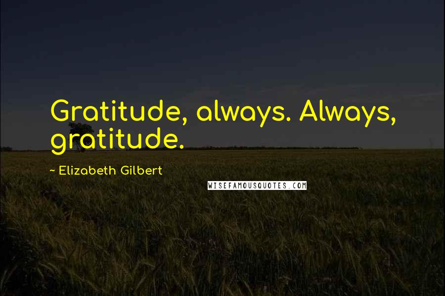 Elizabeth Gilbert Quotes: Gratitude, always. Always, gratitude.