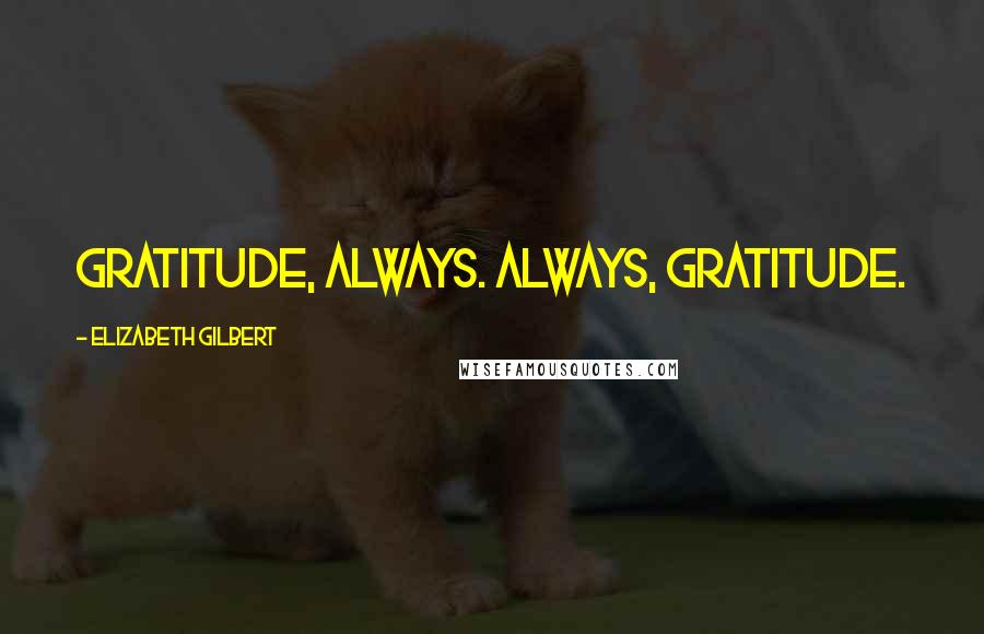Elizabeth Gilbert Quotes: Gratitude, always. Always, gratitude.