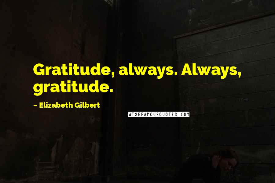 Elizabeth Gilbert Quotes: Gratitude, always. Always, gratitude.