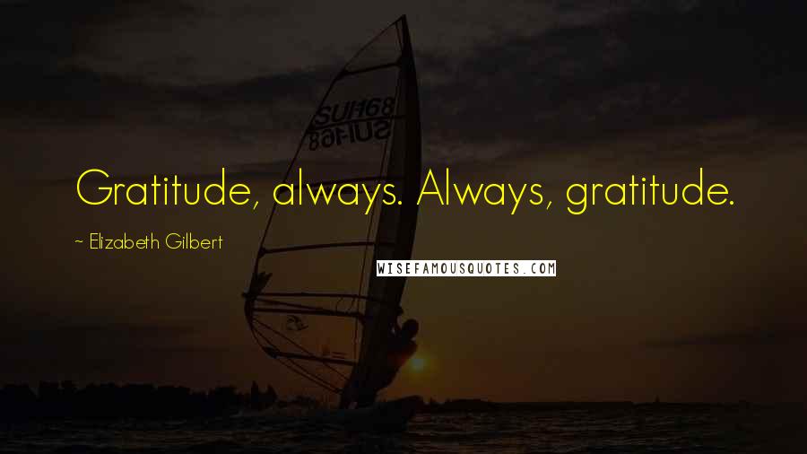 Elizabeth Gilbert Quotes: Gratitude, always. Always, gratitude.