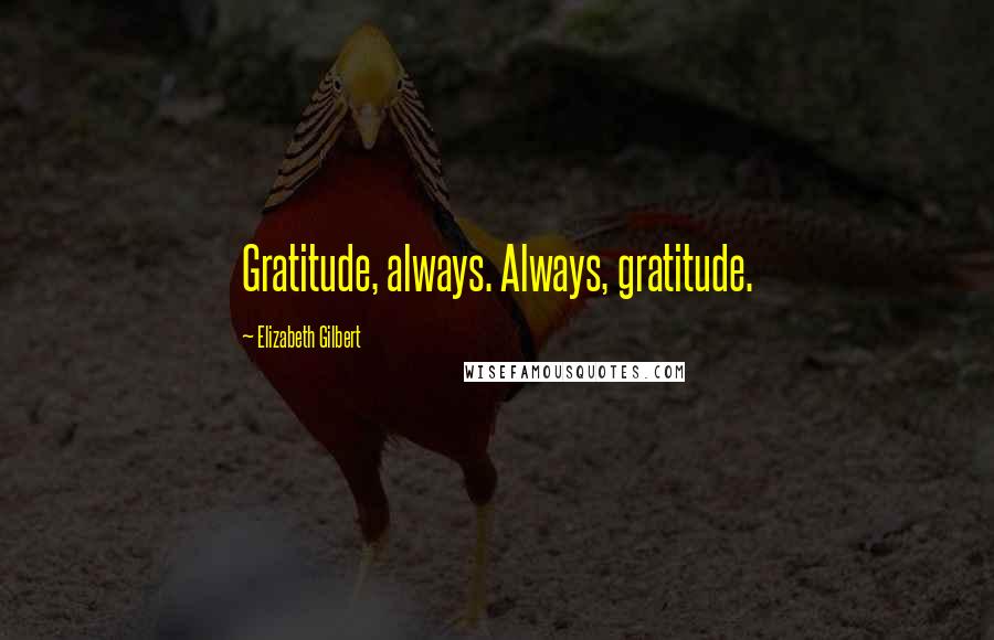 Elizabeth Gilbert Quotes: Gratitude, always. Always, gratitude.