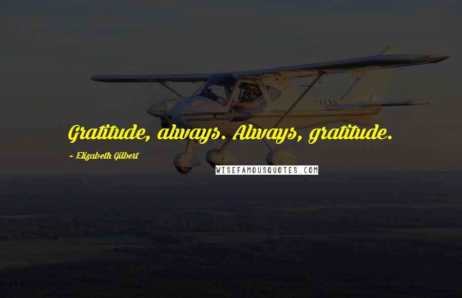 Elizabeth Gilbert Quotes: Gratitude, always. Always, gratitude.