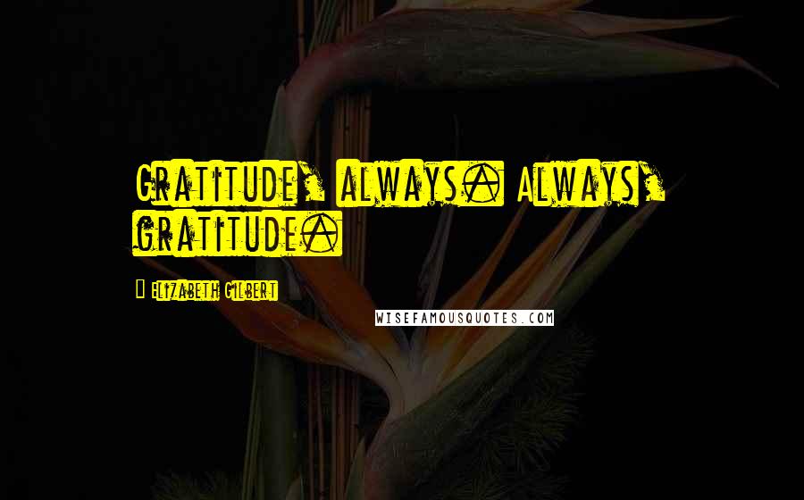 Elizabeth Gilbert Quotes: Gratitude, always. Always, gratitude.
