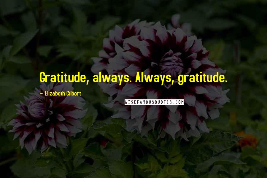 Elizabeth Gilbert Quotes: Gratitude, always. Always, gratitude.
