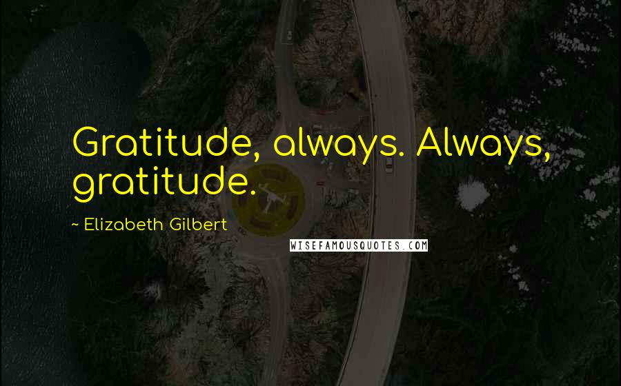 Elizabeth Gilbert Quotes: Gratitude, always. Always, gratitude.