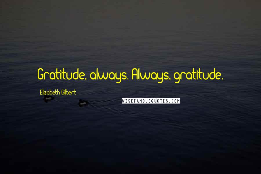 Elizabeth Gilbert Quotes: Gratitude, always. Always, gratitude.