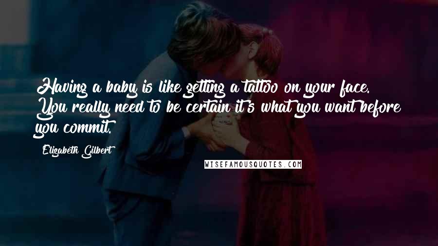 Elizabeth Gilbert Quotes: Having a baby is like getting a tattoo on your face. You really need to be certain it's what you want before you commit.