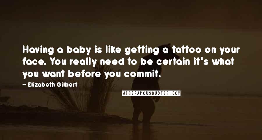 Elizabeth Gilbert Quotes: Having a baby is like getting a tattoo on your face. You really need to be certain it's what you want before you commit.