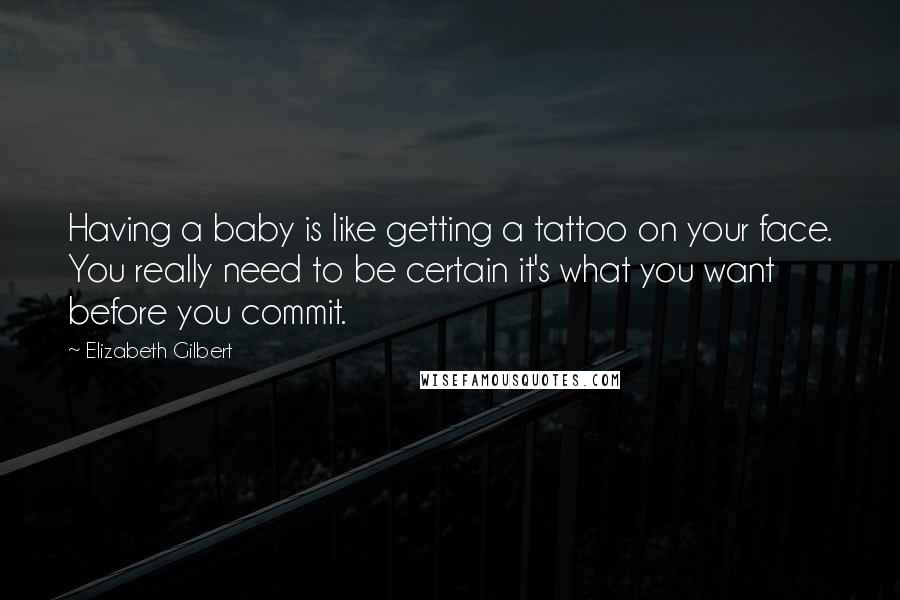 Elizabeth Gilbert Quotes: Having a baby is like getting a tattoo on your face. You really need to be certain it's what you want before you commit.