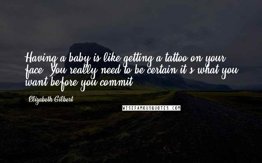 Elizabeth Gilbert Quotes: Having a baby is like getting a tattoo on your face. You really need to be certain it's what you want before you commit.