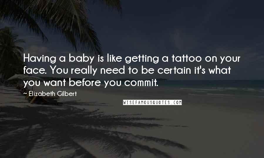 Elizabeth Gilbert Quotes: Having a baby is like getting a tattoo on your face. You really need to be certain it's what you want before you commit.