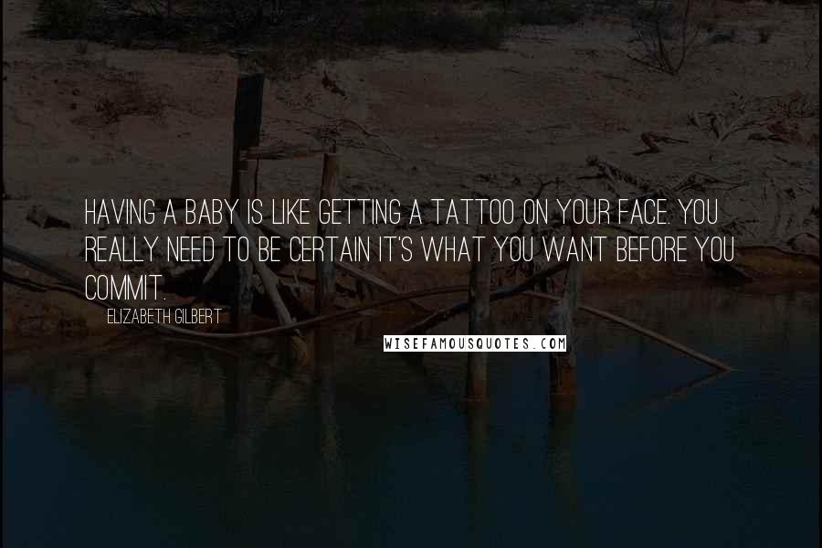 Elizabeth Gilbert Quotes: Having a baby is like getting a tattoo on your face. You really need to be certain it's what you want before you commit.