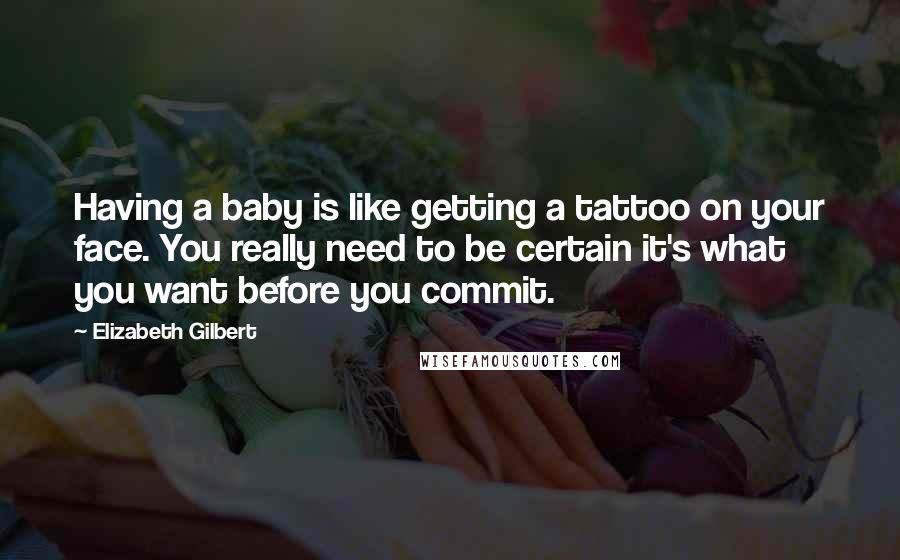 Elizabeth Gilbert Quotes: Having a baby is like getting a tattoo on your face. You really need to be certain it's what you want before you commit.