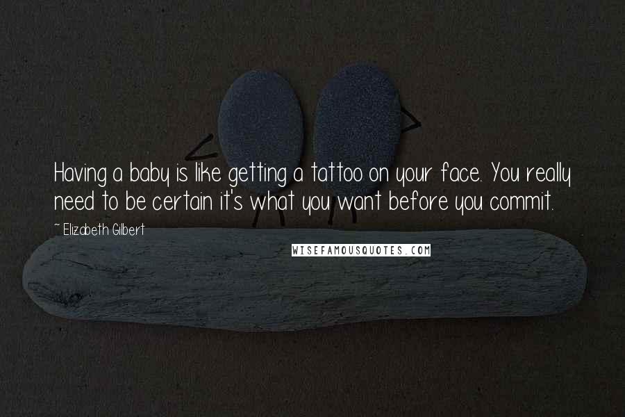 Elizabeth Gilbert Quotes: Having a baby is like getting a tattoo on your face. You really need to be certain it's what you want before you commit.