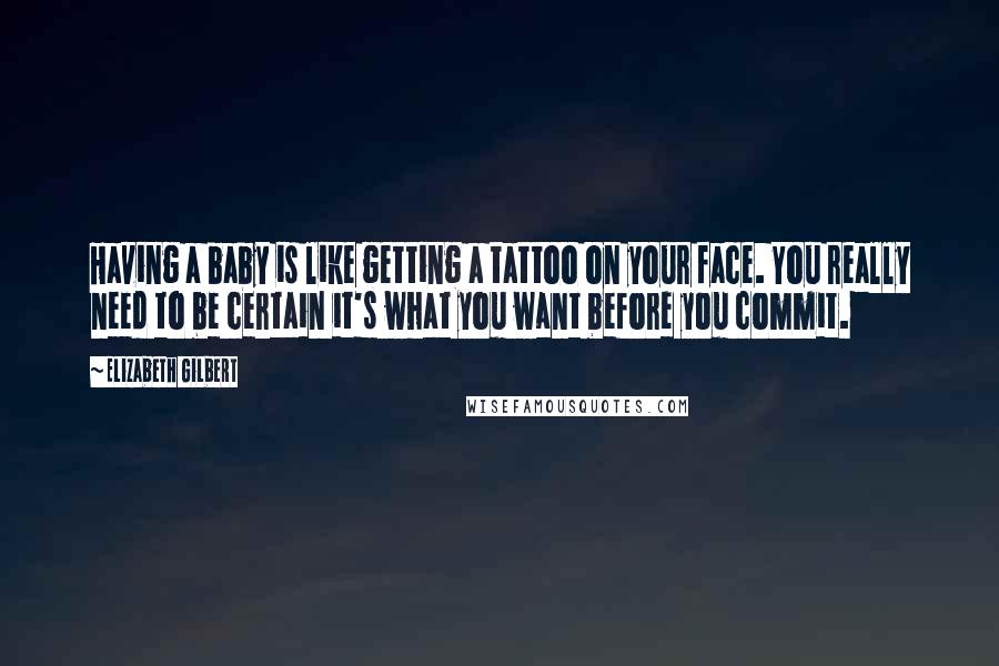 Elizabeth Gilbert Quotes: Having a baby is like getting a tattoo on your face. You really need to be certain it's what you want before you commit.