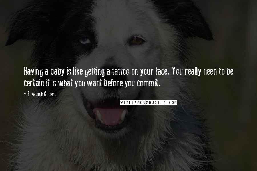 Elizabeth Gilbert Quotes: Having a baby is like getting a tattoo on your face. You really need to be certain it's what you want before you commit.