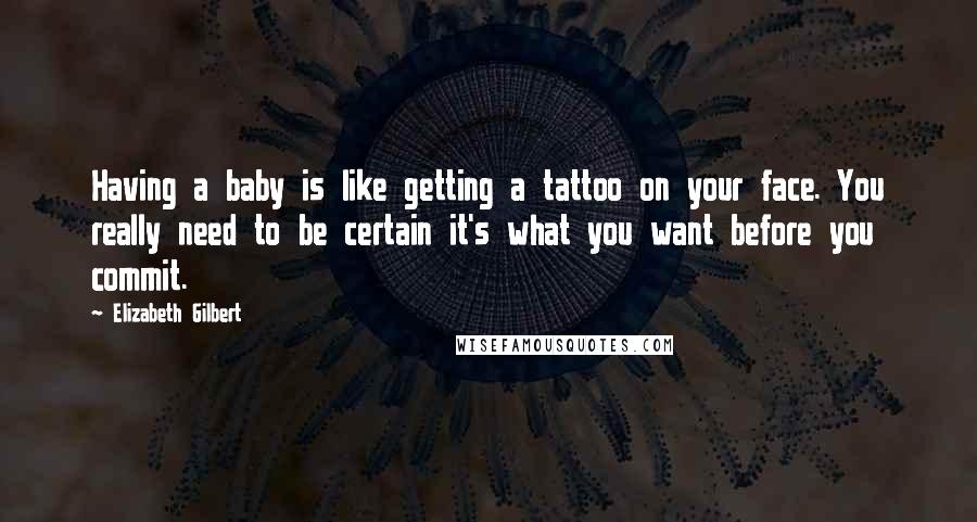 Elizabeth Gilbert Quotes: Having a baby is like getting a tattoo on your face. You really need to be certain it's what you want before you commit.