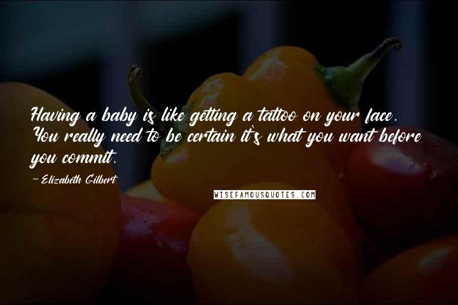 Elizabeth Gilbert Quotes: Having a baby is like getting a tattoo on your face. You really need to be certain it's what you want before you commit.