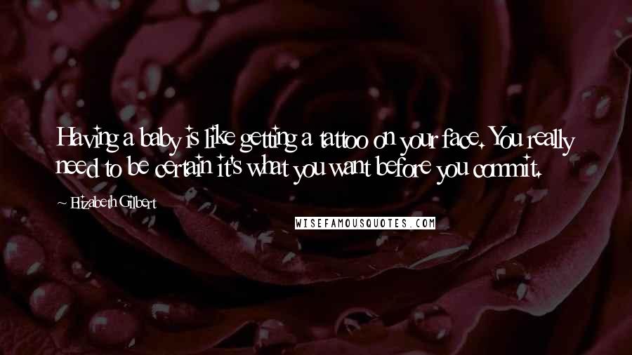 Elizabeth Gilbert Quotes: Having a baby is like getting a tattoo on your face. You really need to be certain it's what you want before you commit.