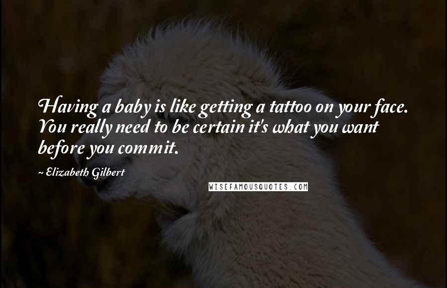 Elizabeth Gilbert Quotes: Having a baby is like getting a tattoo on your face. You really need to be certain it's what you want before you commit.