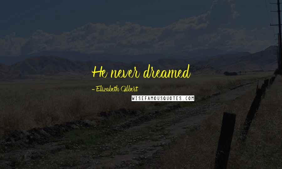 Elizabeth Gilbert Quotes: He never dreamed