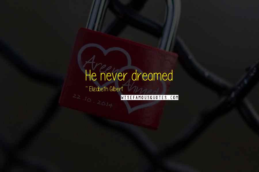 Elizabeth Gilbert Quotes: He never dreamed