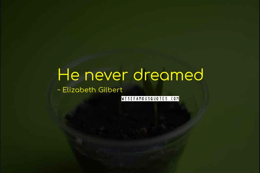 Elizabeth Gilbert Quotes: He never dreamed