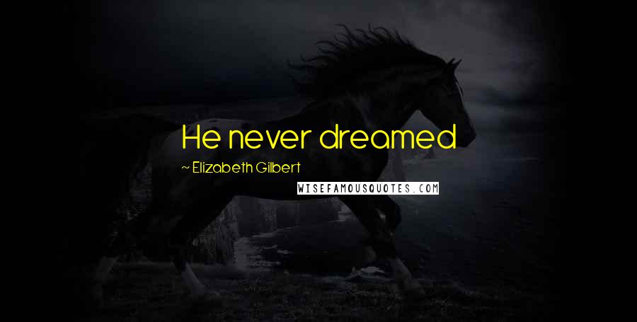 Elizabeth Gilbert Quotes: He never dreamed