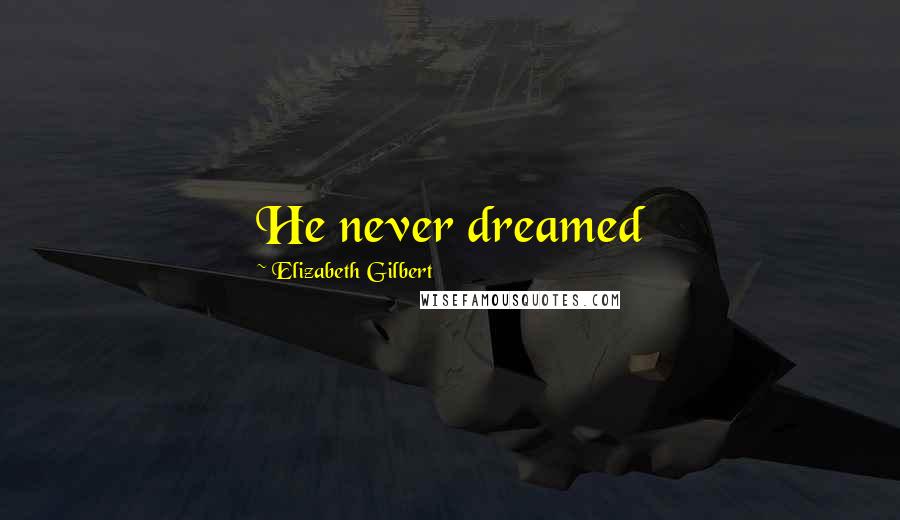 Elizabeth Gilbert Quotes: He never dreamed