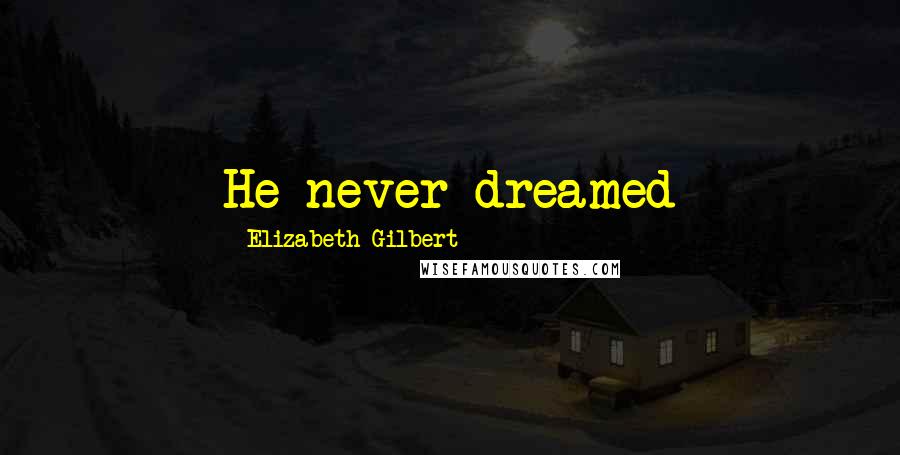 Elizabeth Gilbert Quotes: He never dreamed