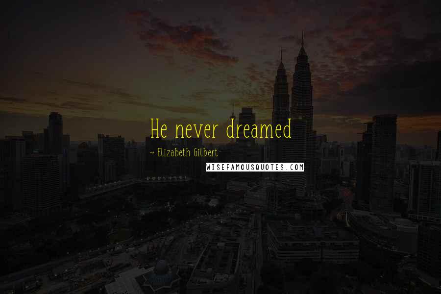 Elizabeth Gilbert Quotes: He never dreamed