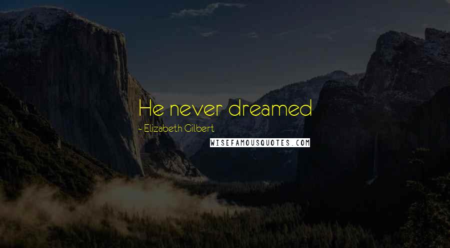 Elizabeth Gilbert Quotes: He never dreamed