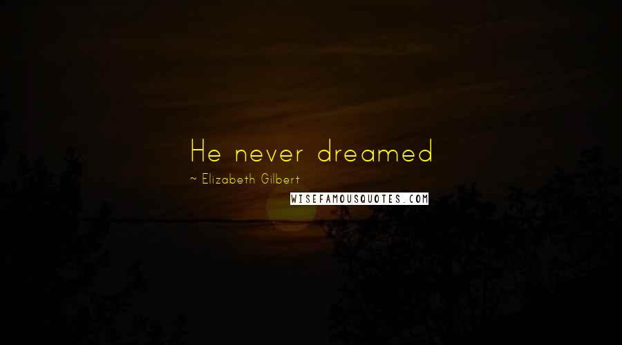 Elizabeth Gilbert Quotes: He never dreamed