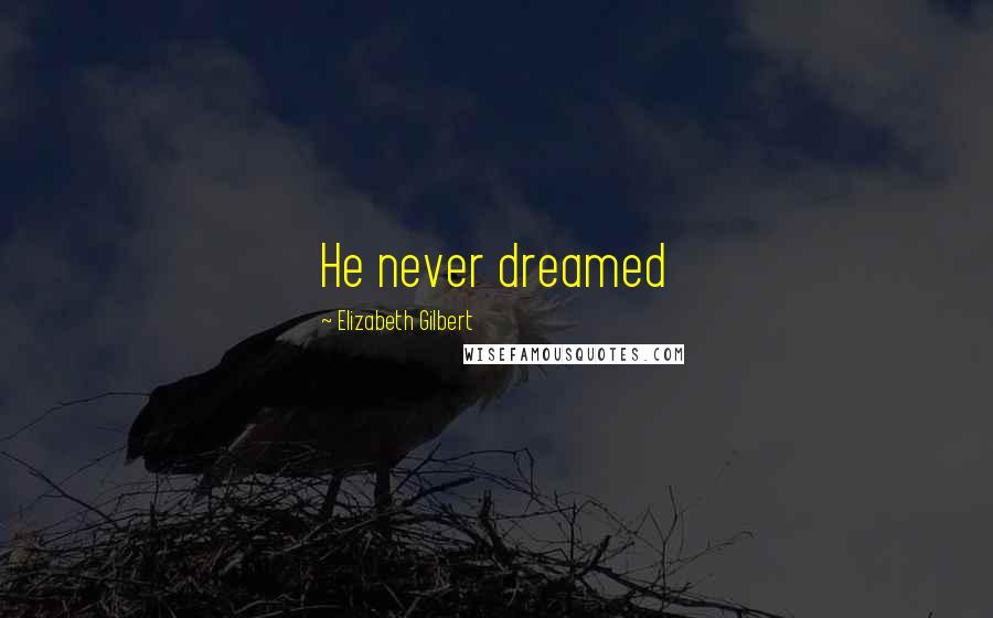 Elizabeth Gilbert Quotes: He never dreamed