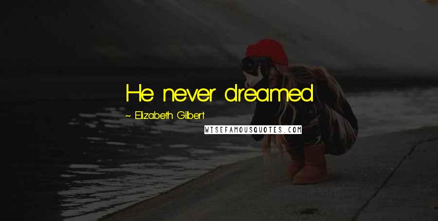 Elizabeth Gilbert Quotes: He never dreamed
