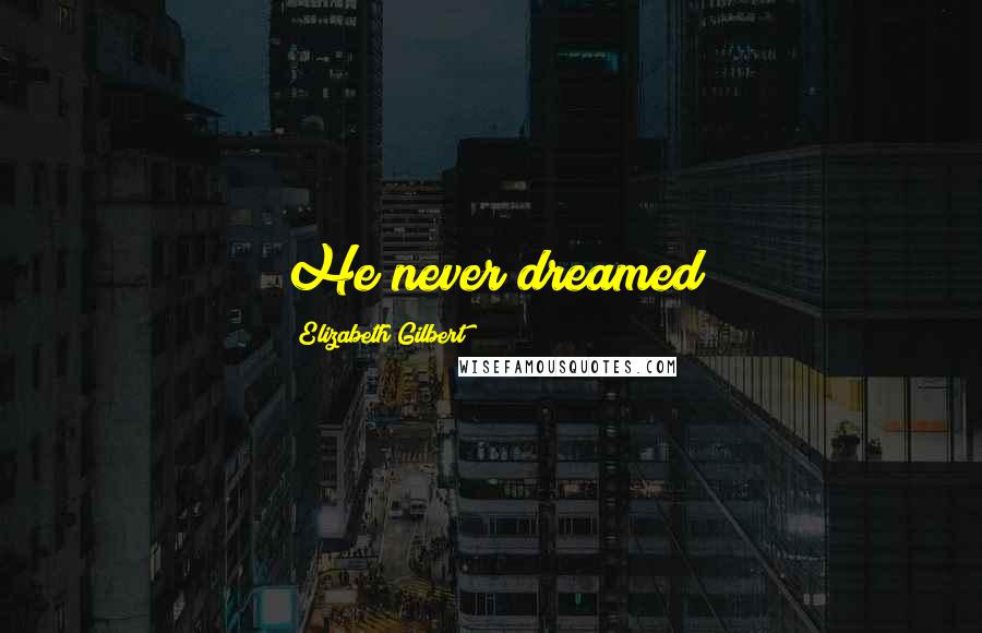 Elizabeth Gilbert Quotes: He never dreamed