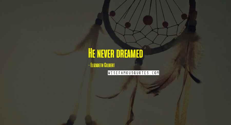 Elizabeth Gilbert Quotes: He never dreamed