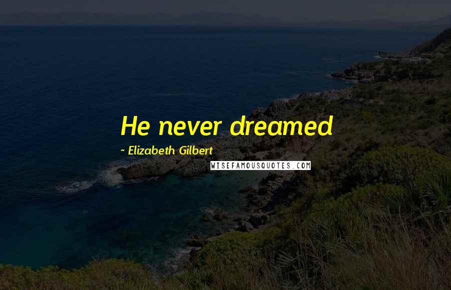 Elizabeth Gilbert Quotes: He never dreamed