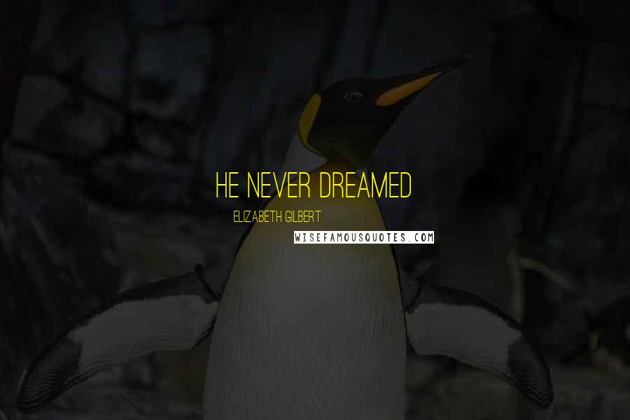 Elizabeth Gilbert Quotes: He never dreamed